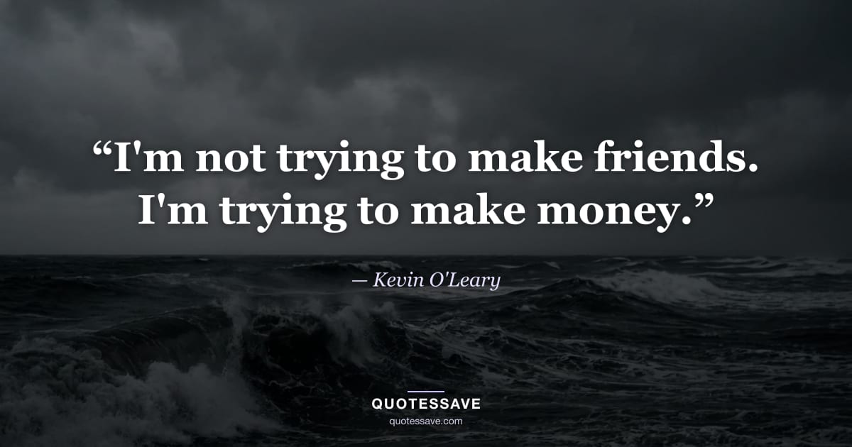“I'm not trying to make friends. I'm trying to make money.” — Kevin O'Leary