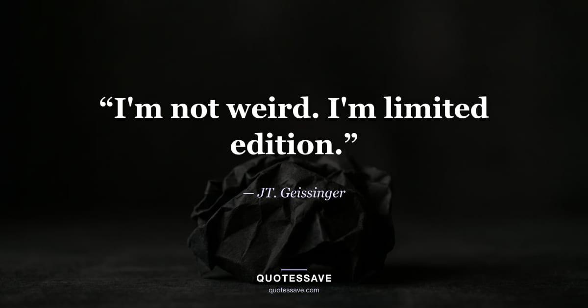 “I'm not weird. I'm limited edition.” — JT. Geissinger