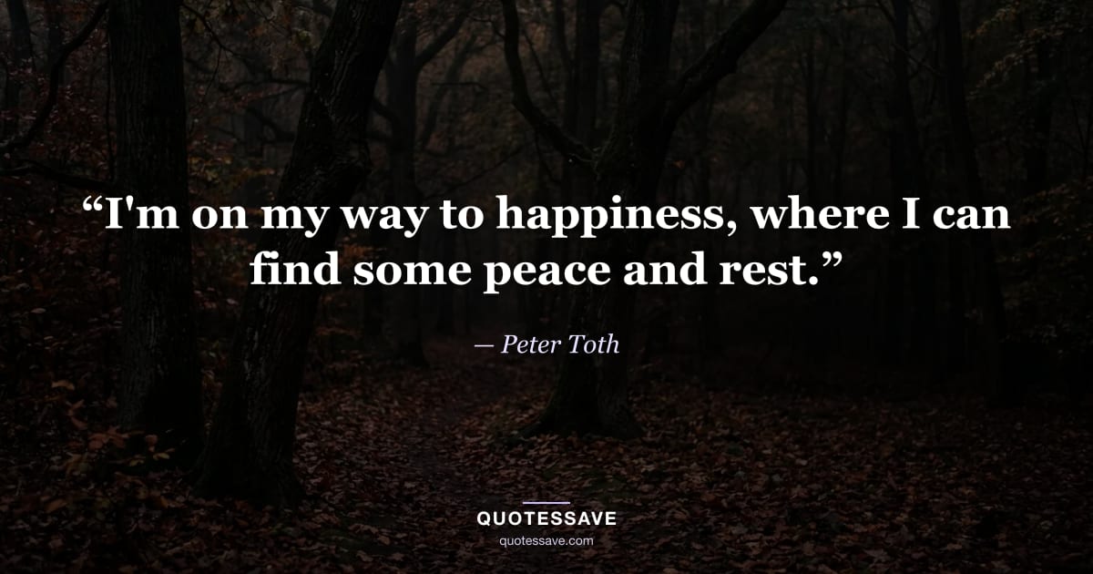 “I'm on my way to happiness, where I can find some peace and rest.” — Peter Toth