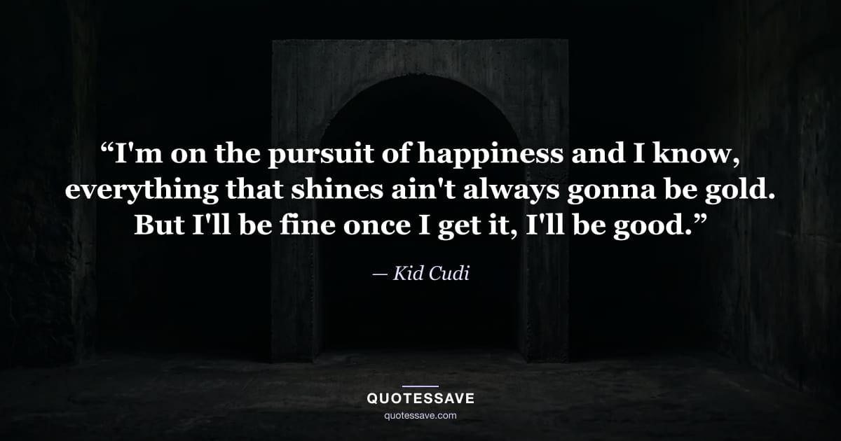 “I'm on the pursuit of happiness and I know, everything that shines ain't always gonna be gold. But I'll be fine once I get it, I'll be good.” — Kid Cudi