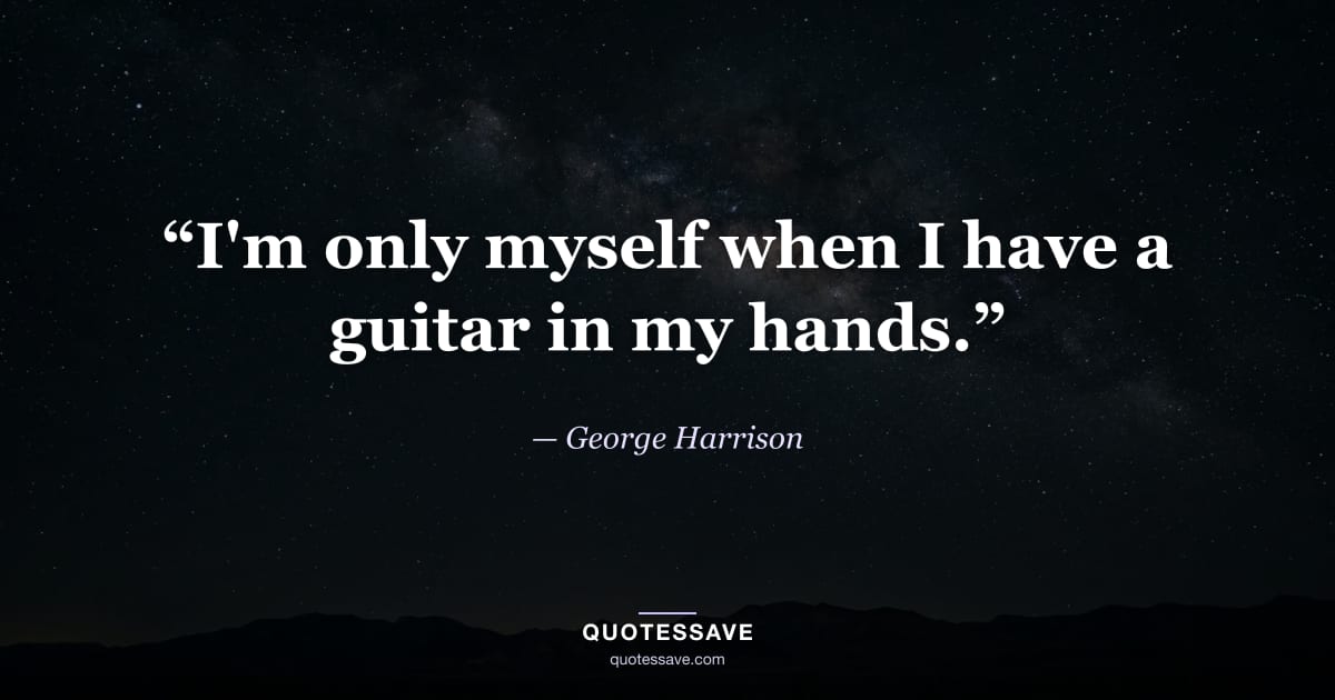 “I'm only myself when I have a guitar in my hands.” — George Harrison