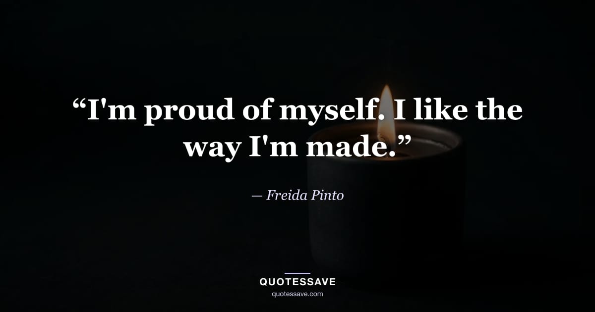 “I'm proud of myself. I like the way I'm made.” — Freida Pinto