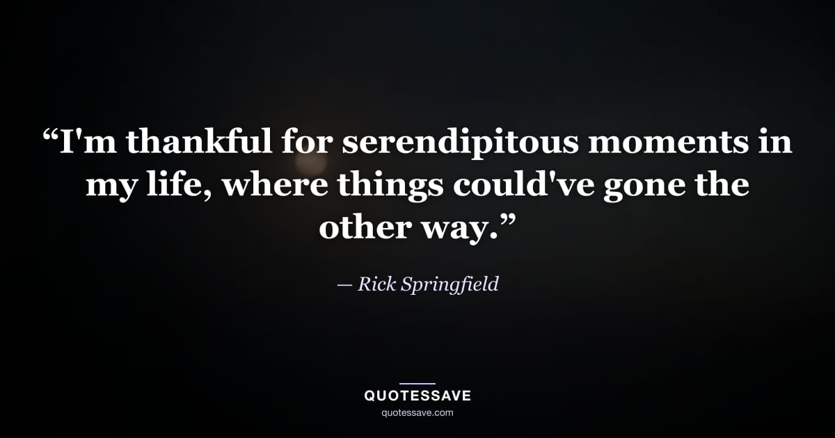 “I'm thankful for serendipitous moments in my life, where things could've gone the other way.” — Rick Springfield