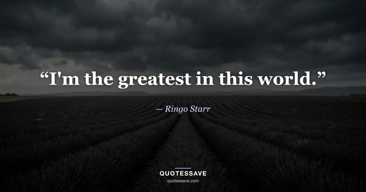 “I'm the greatest in this world.” — Ringo Starr