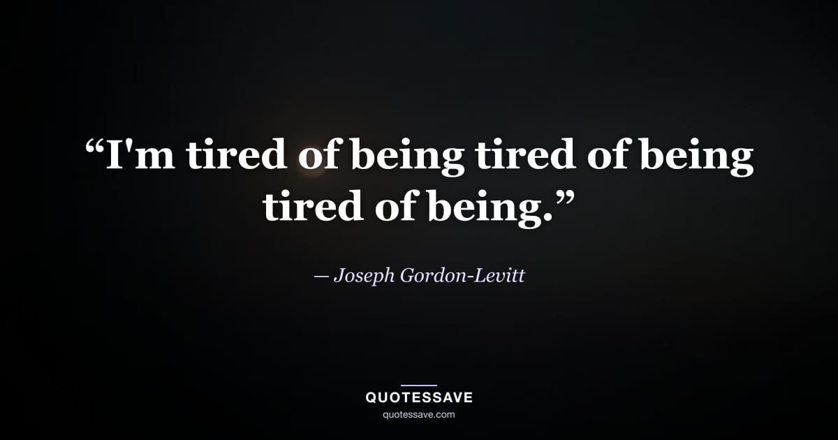 “I'm tired of being tired of being tired of being.” — Joseph Gordon-Levitt