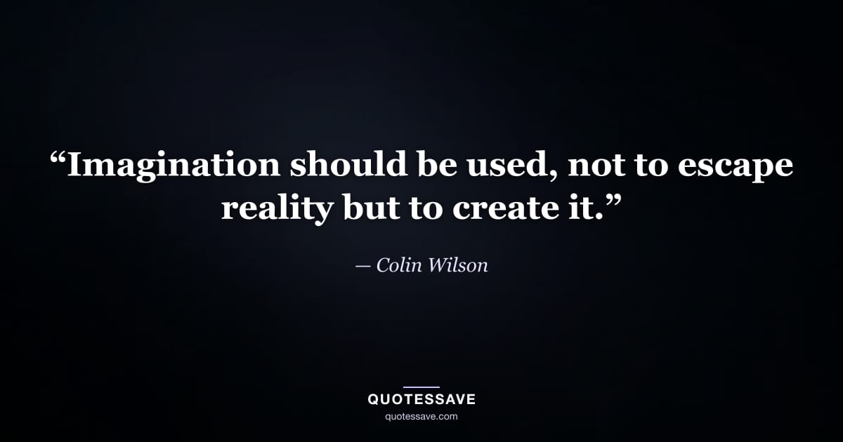 “Imagination should be used, not to escape reality but to create it.” — Colin Wilson