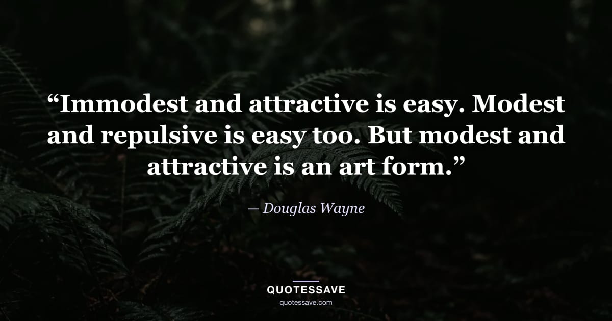 “Immodest and attractive is easy. Modest and repulsive is easy too. But modest and attractive is an art form.” — Douglas Wayne
