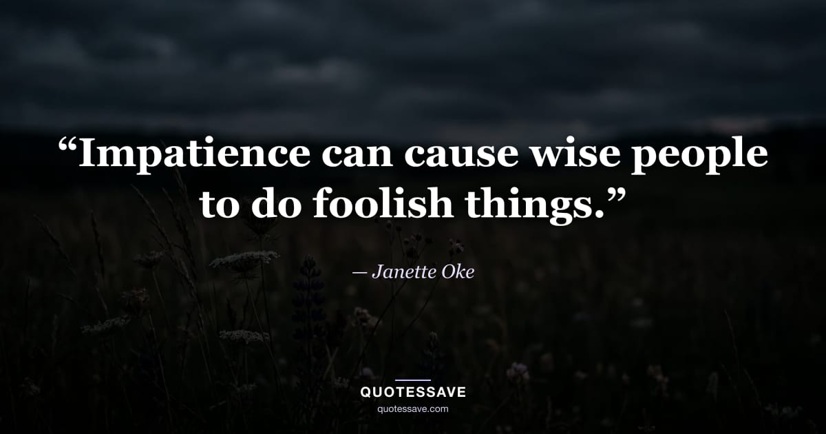 “Impatience can cause wise people to do foolish things.” — Janette Oke