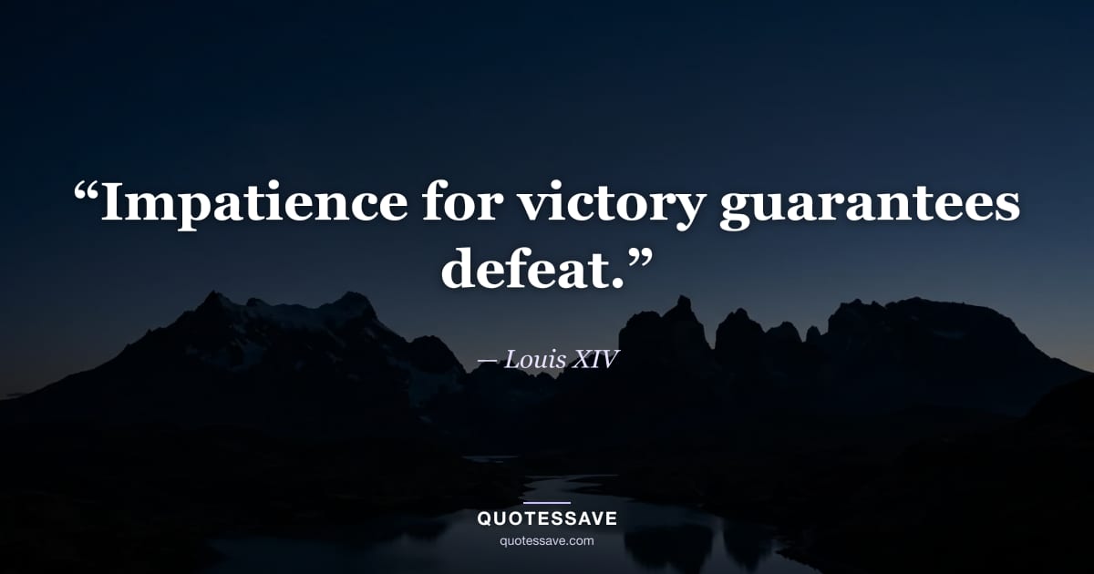 “Impatience for victory guarantees defeat.” — Louis XIV