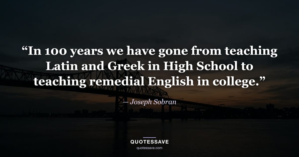 “In 100 years we have gone from teaching Latin and Greek in High School to teaching remedial English in college.” — Joseph Sobran