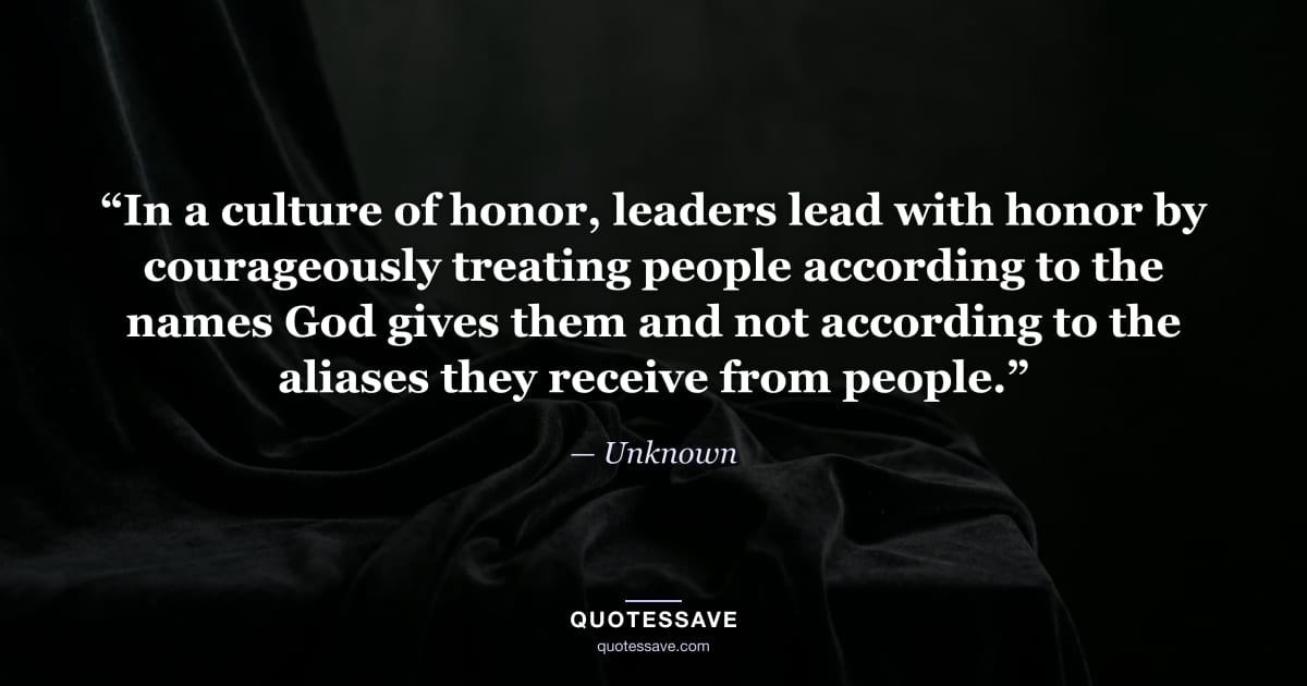 “In a culture of honor, leaders lead with honor by courageously treating people according to the names God gives them and not according to the aliases they receive from people.” — Unknown