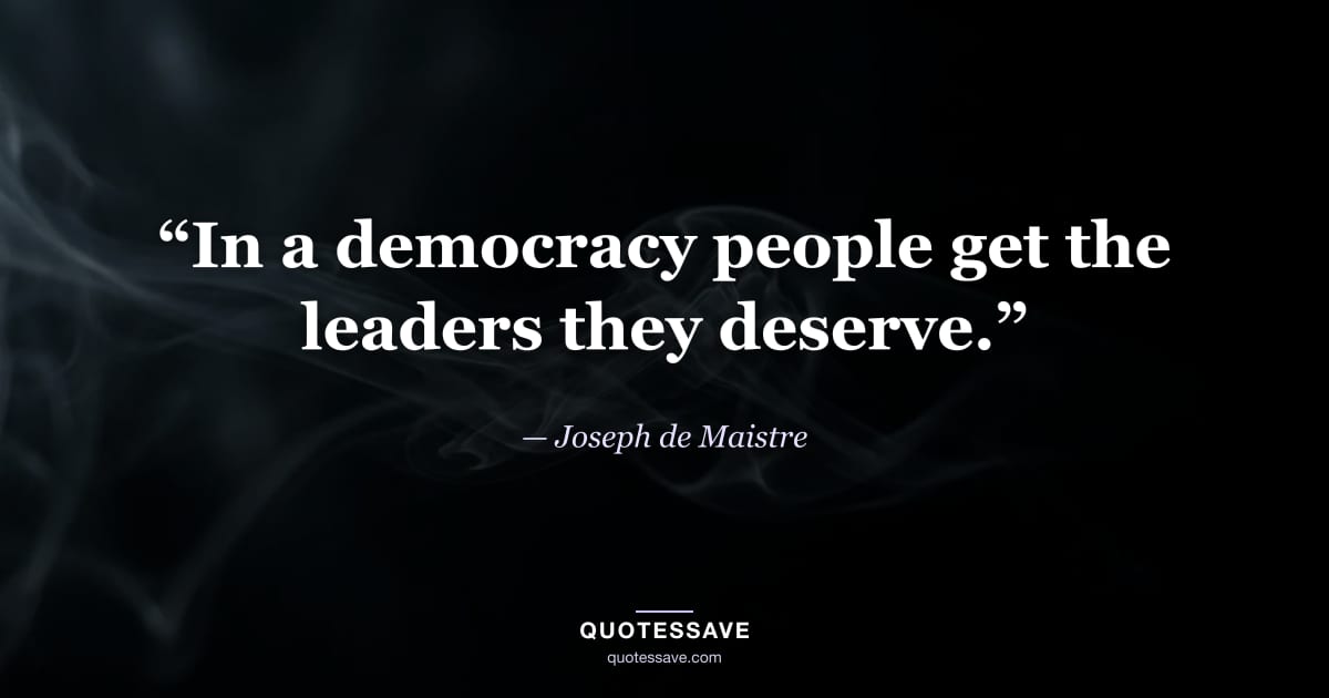 “In a democracy people get the leaders they deserve.” — Joseph de Maistre