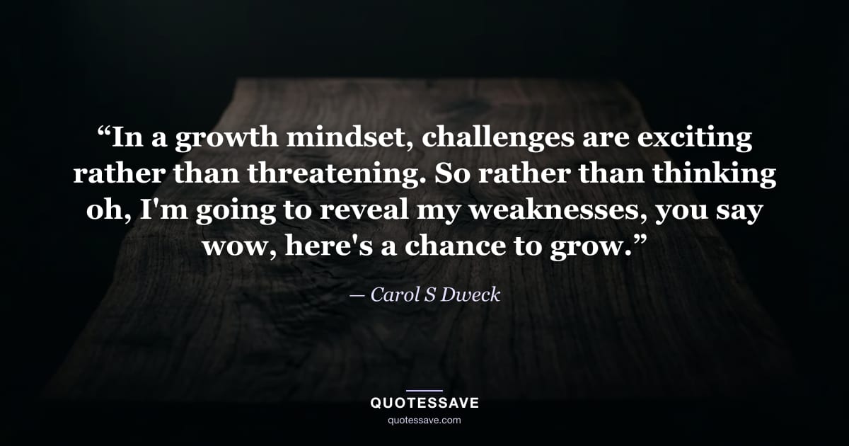 “In a growth mindset, challenges are exciting rather than threatening. So rather than thinking oh, I'm going to reveal my weaknesses, you say wow, here's a chance to grow.” — Carol S Dweck