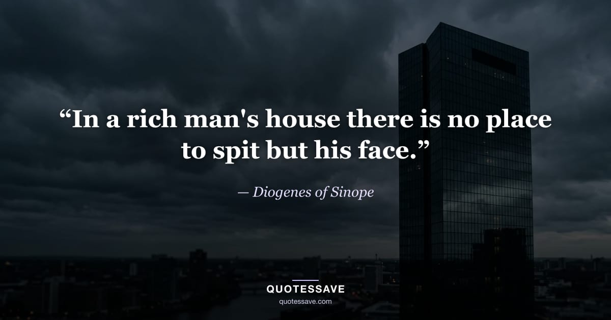“In a rich man's house there is no place to spit but his face.” — Diogenes of Sinope
