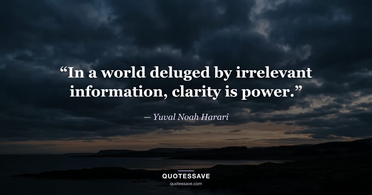 “In a world deluged by irrelevant information, clarity is power.” — Yuval Noah Harari