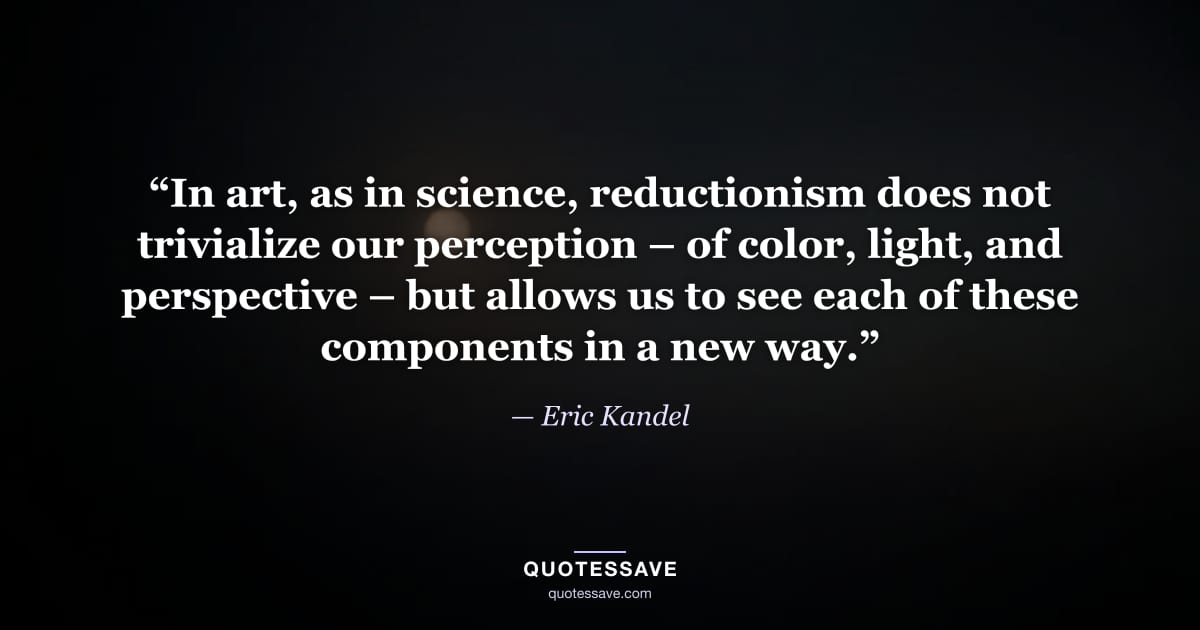 “In art, as in science, reductionism does not trivialize our perception – of color, light, and perspective – but allows us to see each of these components in a new way.” — Eric Kandel