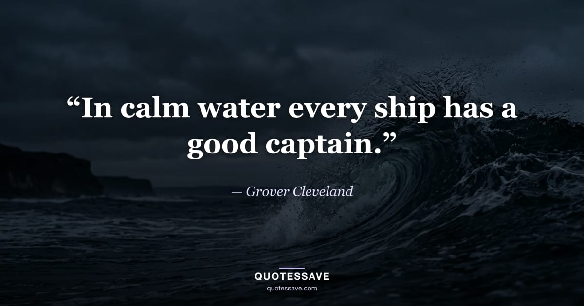 “In calm water every ship has a good captain.” — Grover Cleveland
