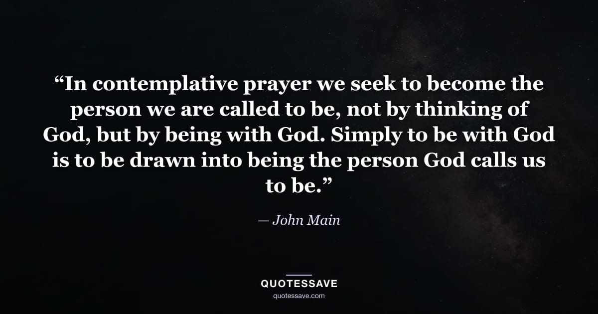 “In contemplative prayer we seek to become the person we are called to be, not by thinking of God, but by being with God. Simply to be with God is to be drawn into being the person God calls us to be.” — John Main