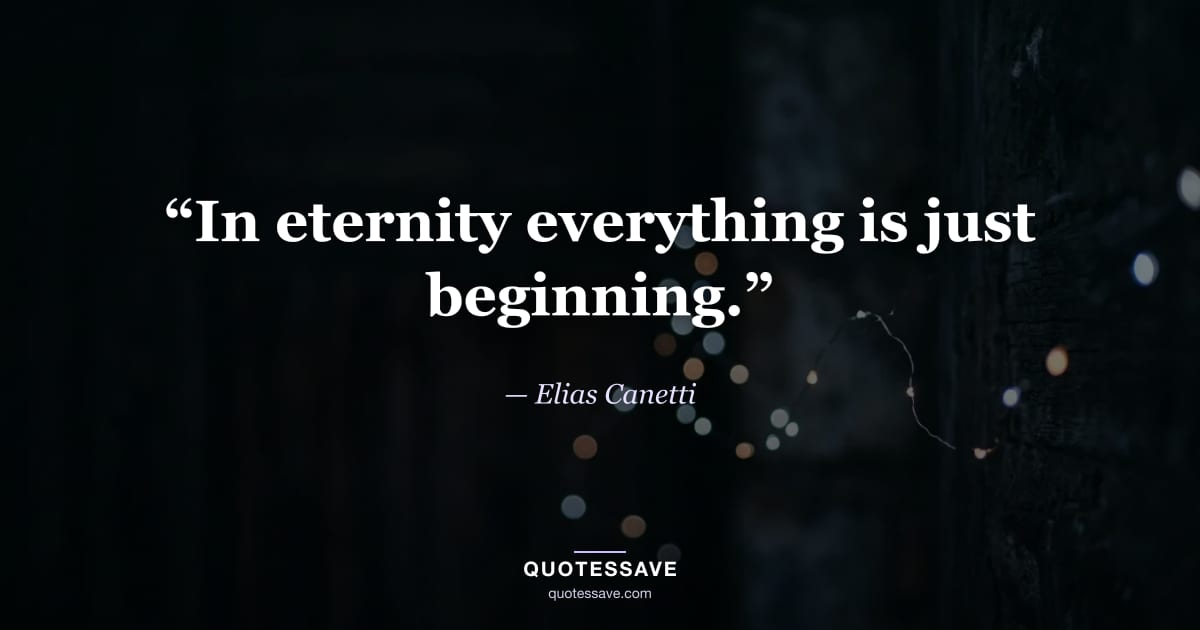 “In eternity everything is just beginning.” — Elias Canetti