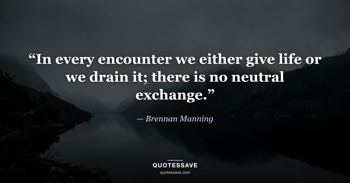 “In every encounter we either give life or we drain it; there is no neutral exchange.” — Brennan Manning