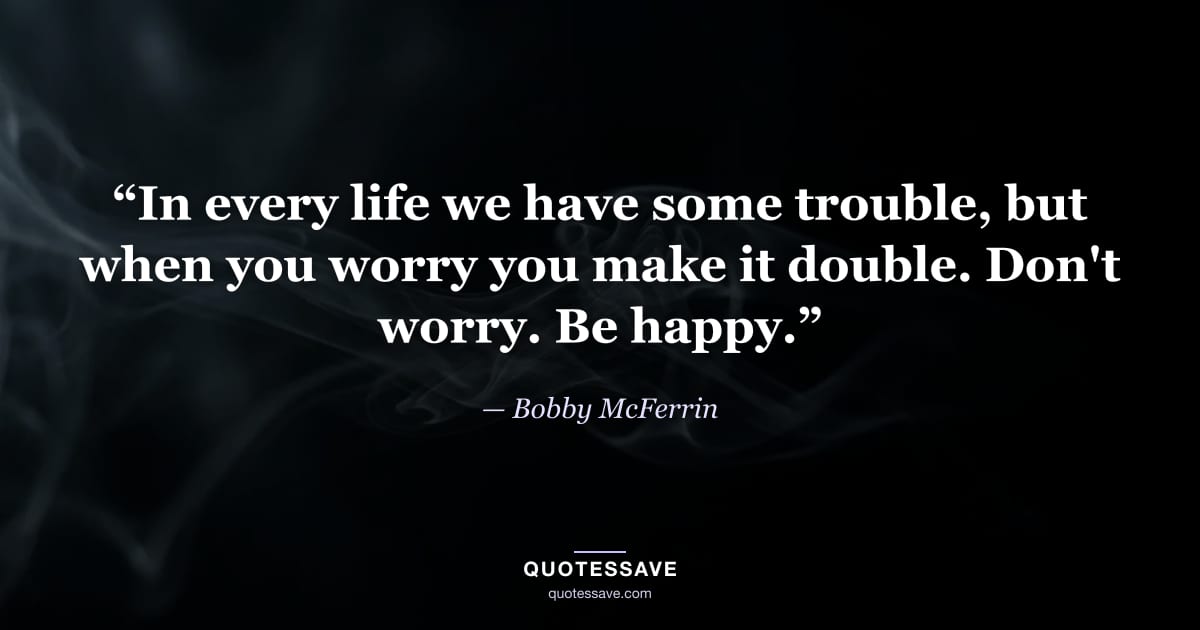 “In every life we have some trouble, but when you worry you make it double. Don't worry. Be happy.” — Bobby McFerrin