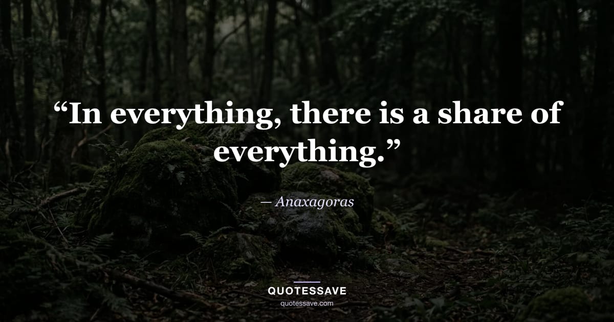 “In everything, there is a share of everything.” — Anaxagoras