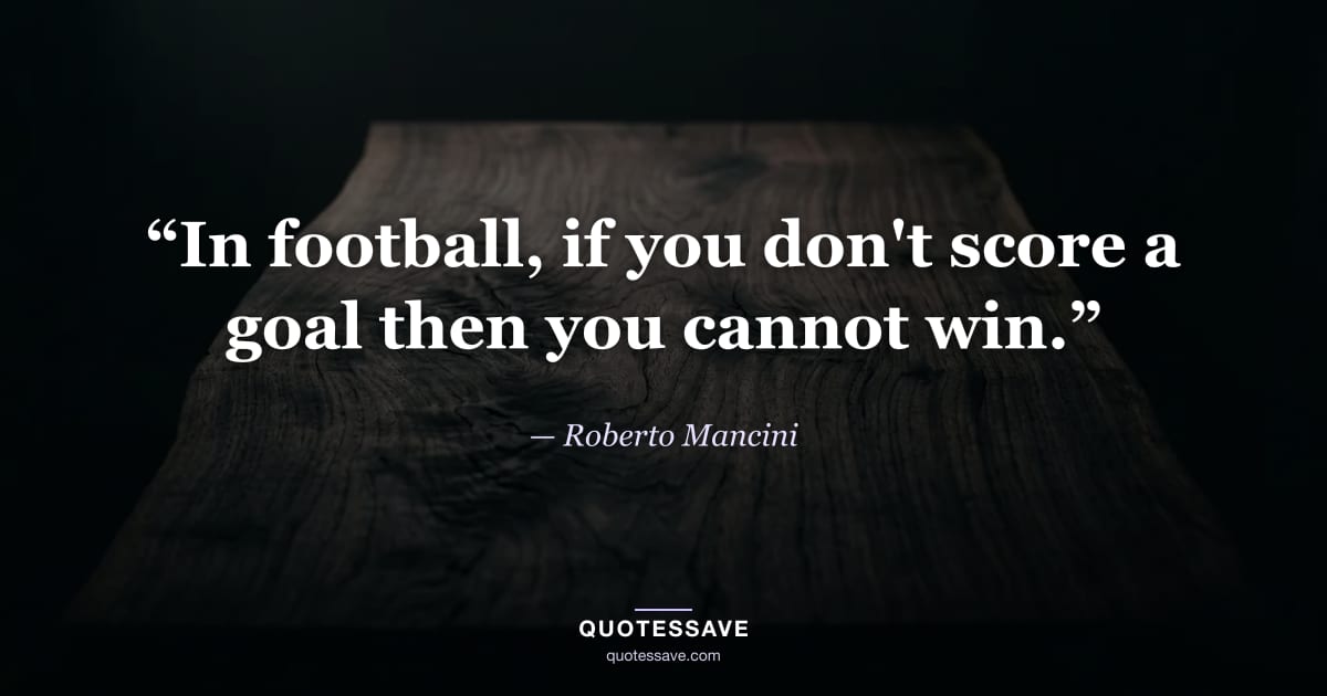 “In football, if you don't score a goal then you cannot win.” — Roberto Mancini
