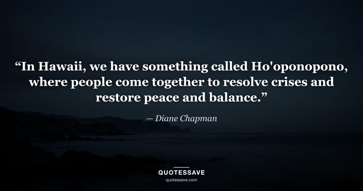 “In Hawaii, we have something called Ho'oponopono, where people come together to resolve crises and restore peace and balance.” — Diane Chapman