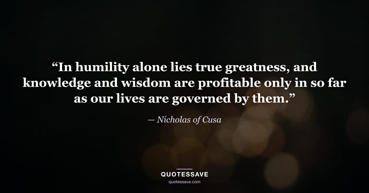 “In humility alone lies true greatness, and knowledge and wisdom are profitable only in so far as our lives are governed by them.” — Nicholas of Cusa