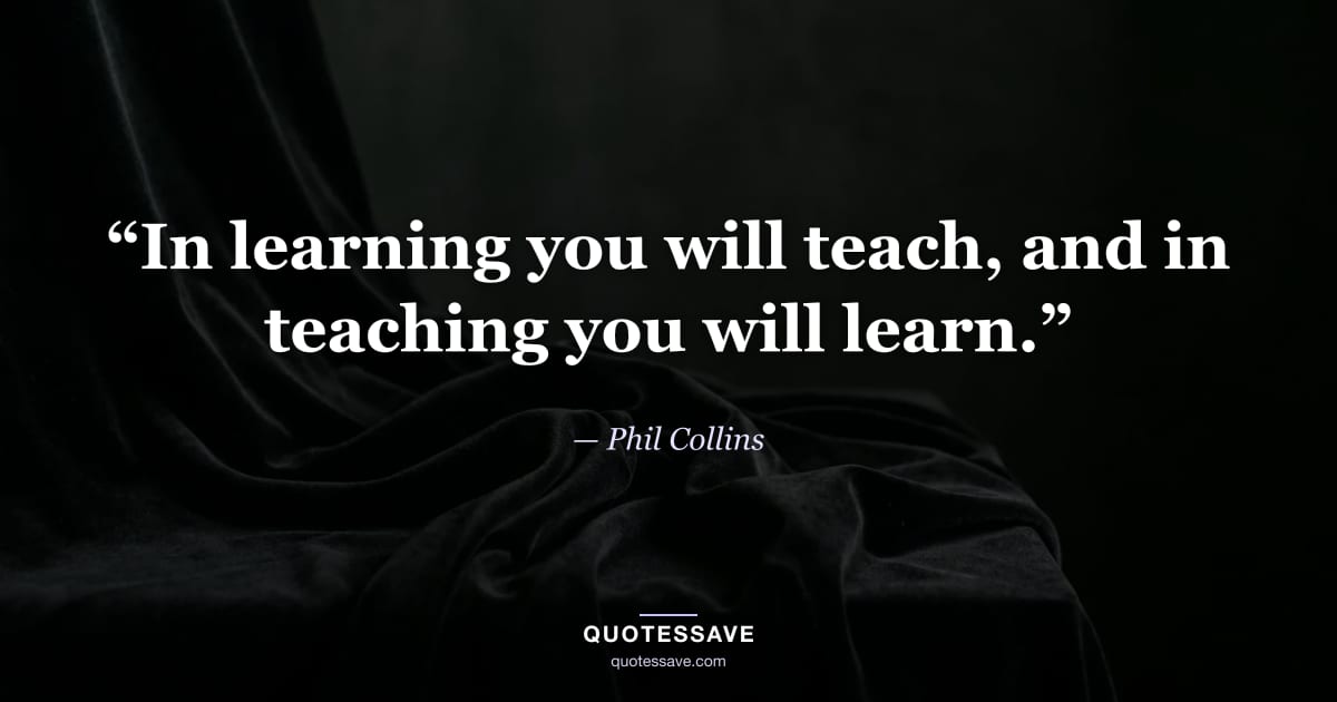 “In learning you will teach, and in teaching you will learn.” — Phil Collins