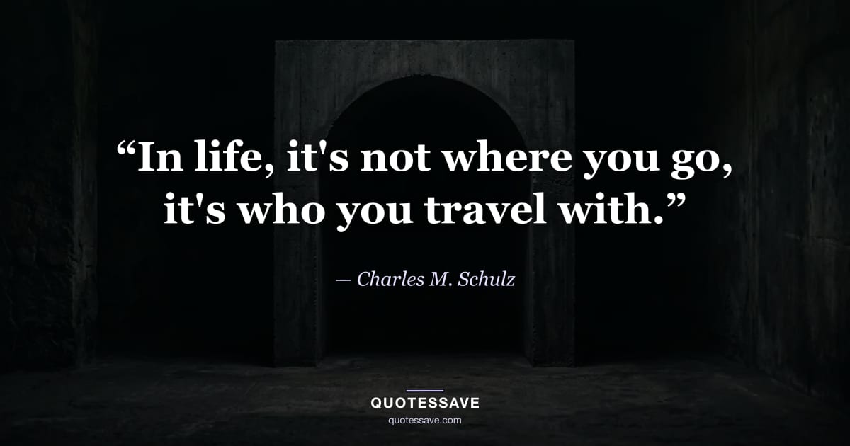 “In life, it's not where you go, it's who you travel with.” — Charles M. Schulz