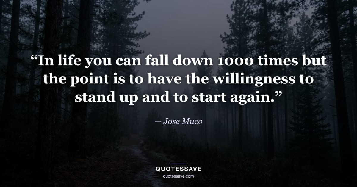 “In life you can fall down 1000 times but the point is to have the willingness to stand up and to start again.” — Jose Muco
