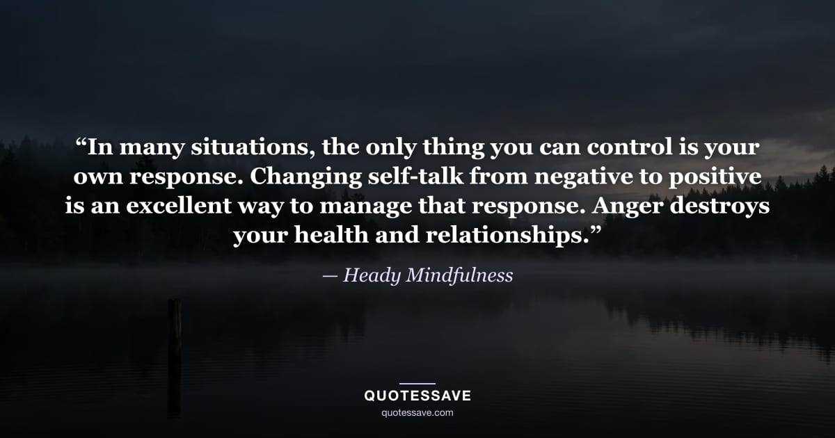 “In many situations, the only thing you can control is your own response. Changing self-talk from negative to positive is an excellent way to manage that response. Anger destroys your health and relationships.” — Heady Mindfulness