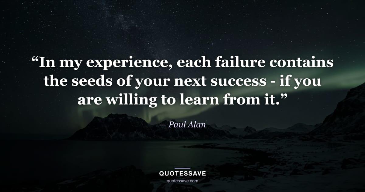 “In my experience, each failure contains the seeds of your next success - if you are willing to learn from it.” — Paul Alan