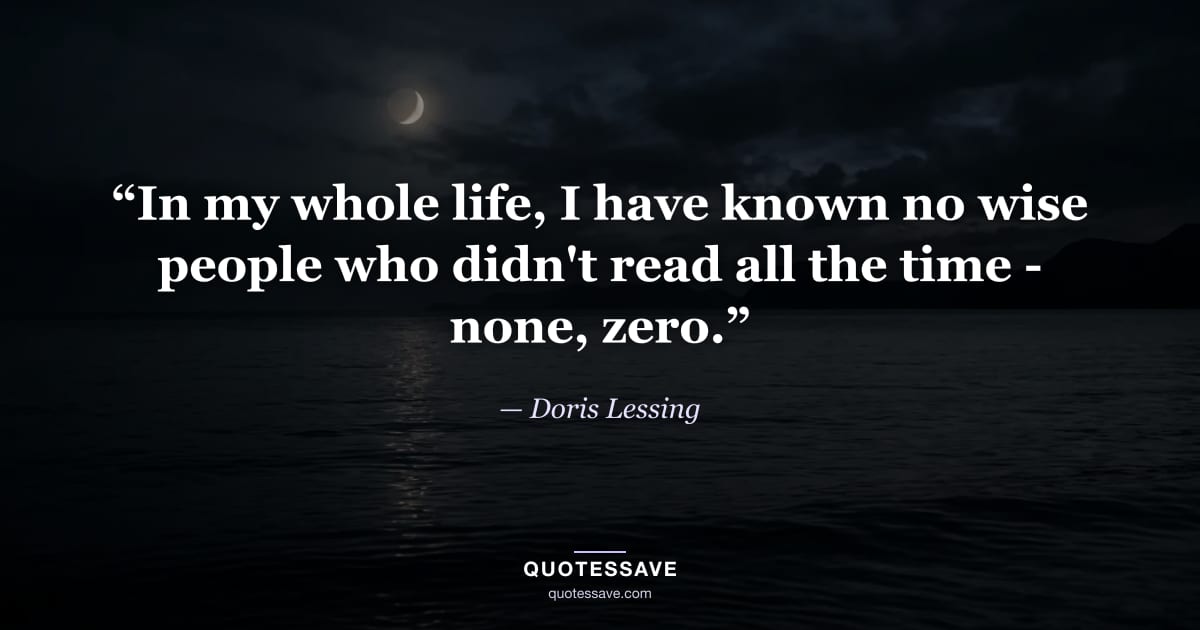 “In my whole life, I have known no wise people who didn't read all the time - none, zero.” — Doris Lessing