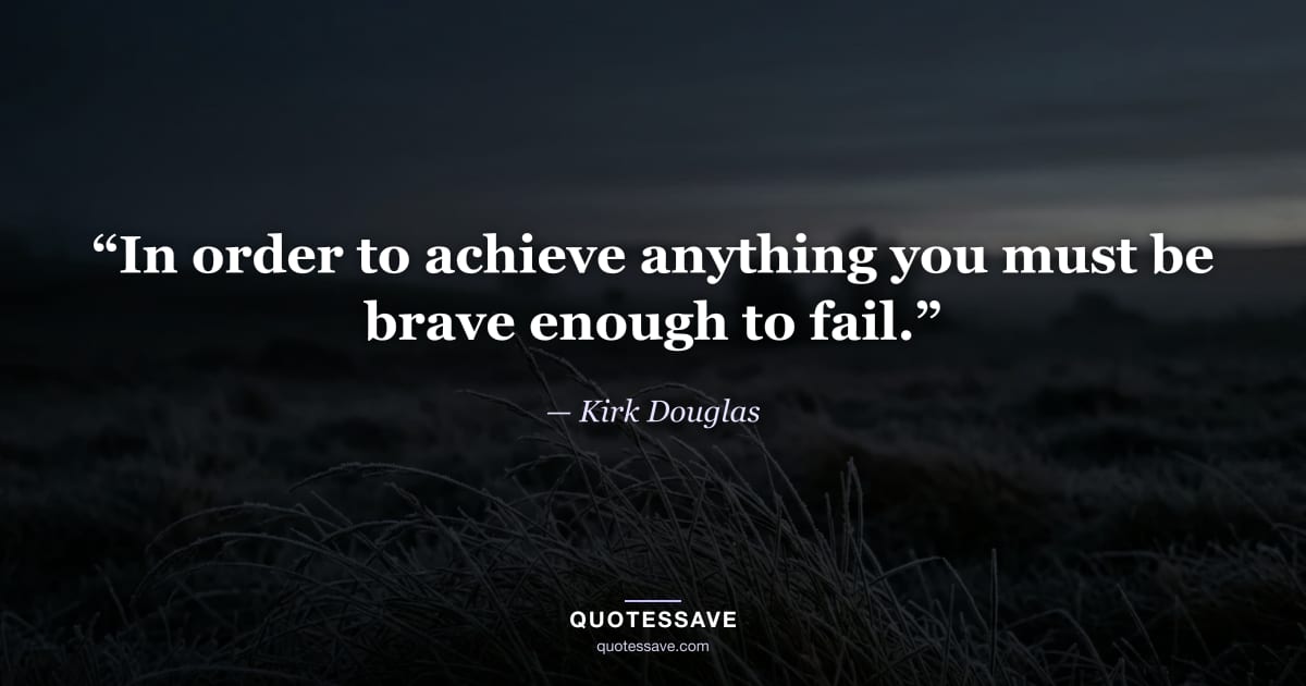 “In order to achieve anything you must be brave enough to fail.” — Kirk Douglas