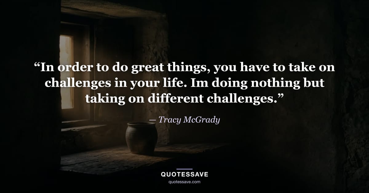 “In order to do great things, you have to take on challenges in your life. Im doing nothing but taking on different challenges.” — Tracy McGrady