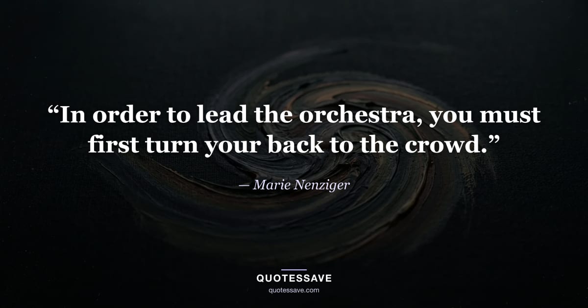 “In order to lead the orchestra, you must first turn your back to the crowd.” — Marie Nenziger