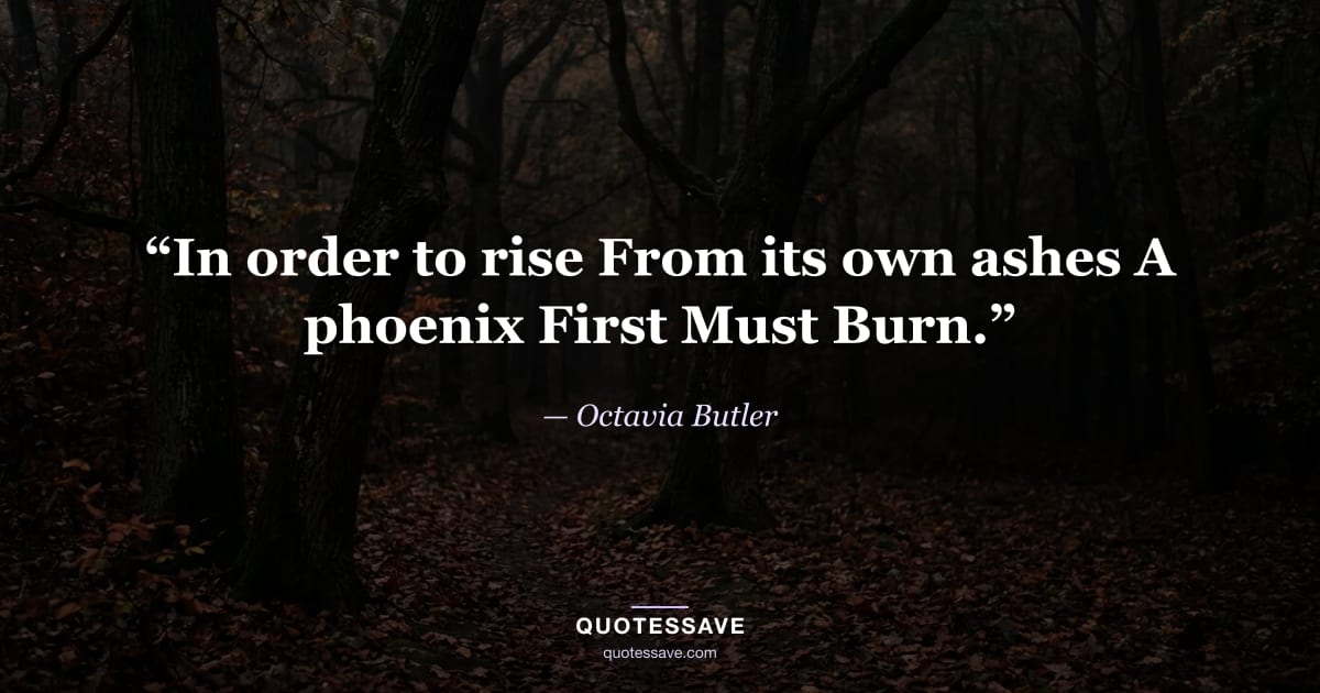 “In order to rise From its own ashes A phoenix First Must Burn.” — Octavia Butler