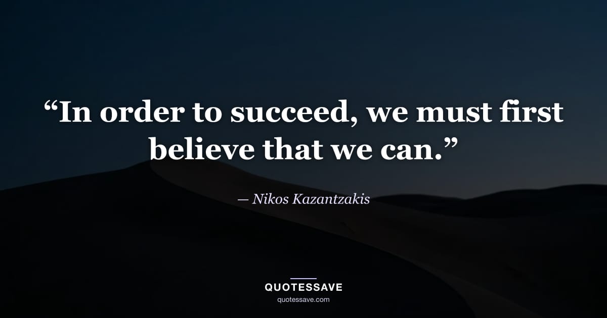 “In order to succeed, we must first believe that we can.” — Nikos Kazantzakis