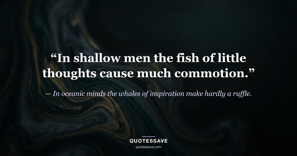 “In shallow men the fish of little thoughts cause much commotion.” — In oceanic minds the whales of inspiration make hardly a ruffle.