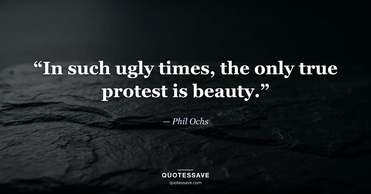 “In such ugly times, the only true protest is beauty.” — Phil Ochs