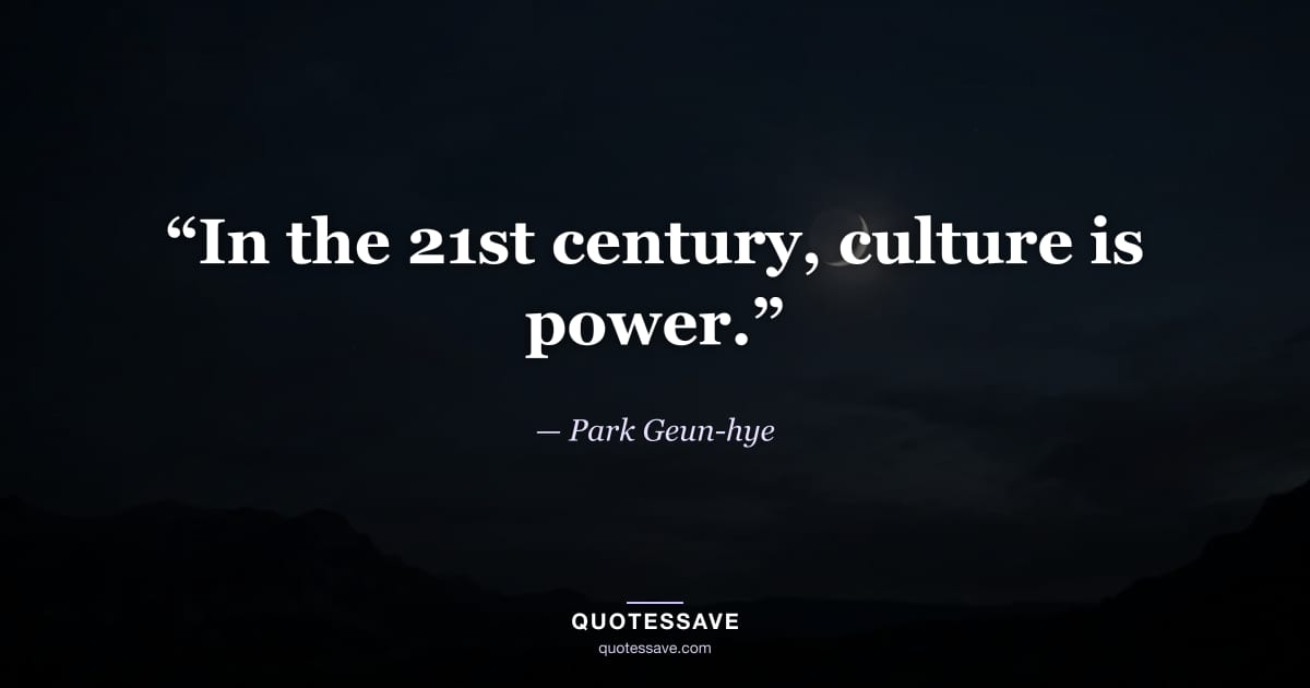 “In the 21st century, culture is power.” — Park Geun-hye
