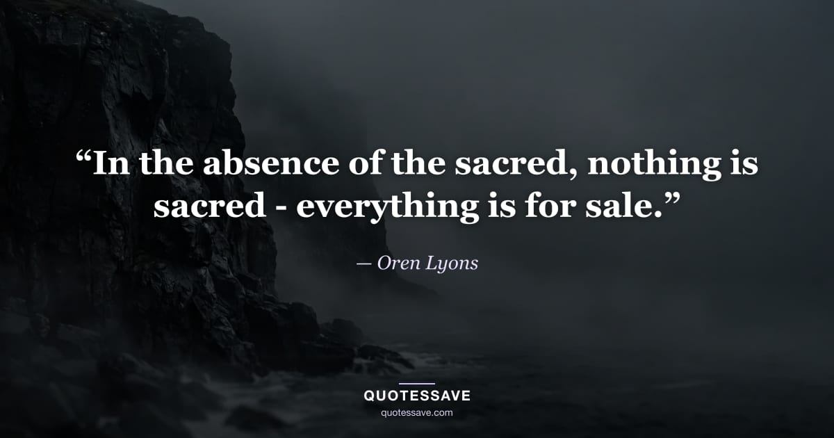 “In the absence of the sacred, nothing is sacred - everything is for sale.” — Oren Lyons