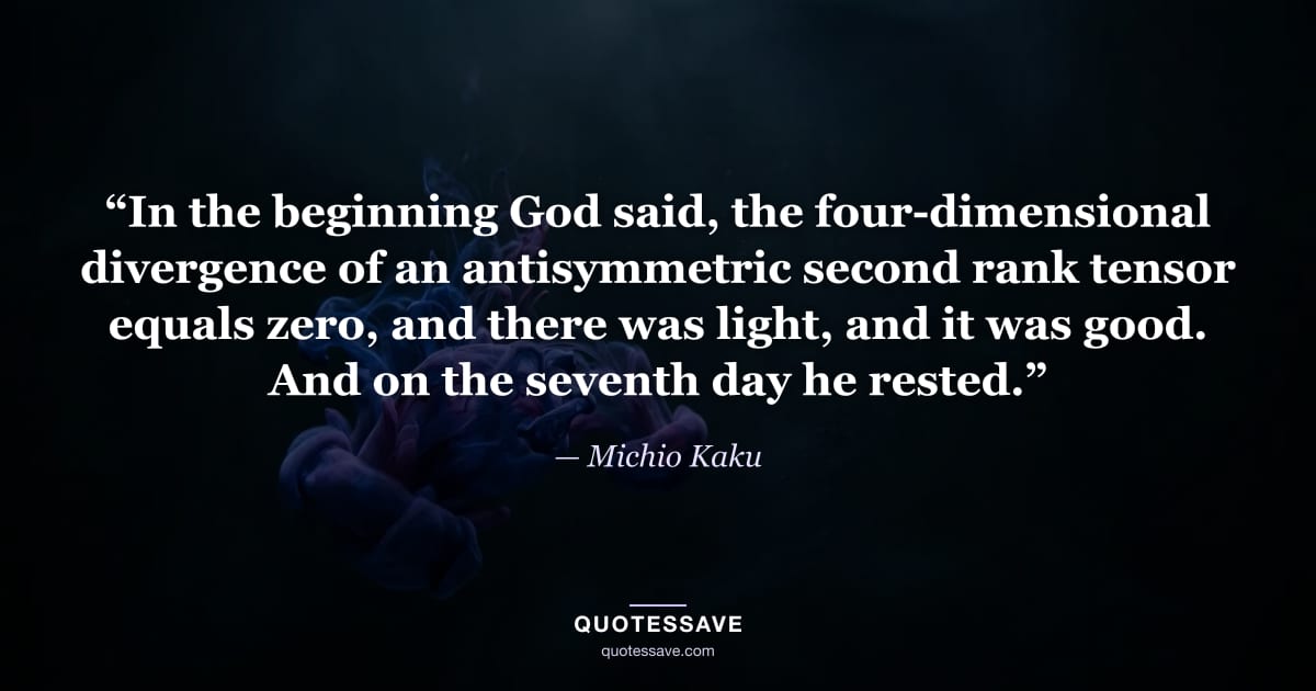 “In the beginning God said, the four-dimensional divergence of an antisymmetric second rank tensor equals zero, and there was light, and it was good. And on the seventh day he rested.” — Michio Kaku