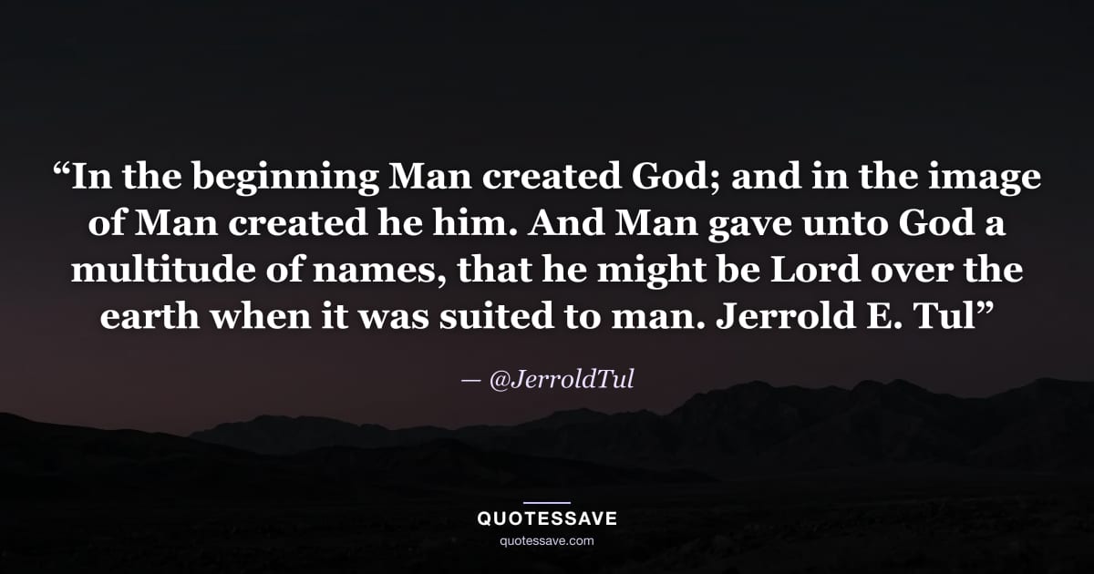 “In the beginning Man created God; and in the image of Man created he him. And Man gave unto God a multitude of names, that he might be Lord over the earth when it was suited to man. Jerrold E. Tul” — @JerroldTul