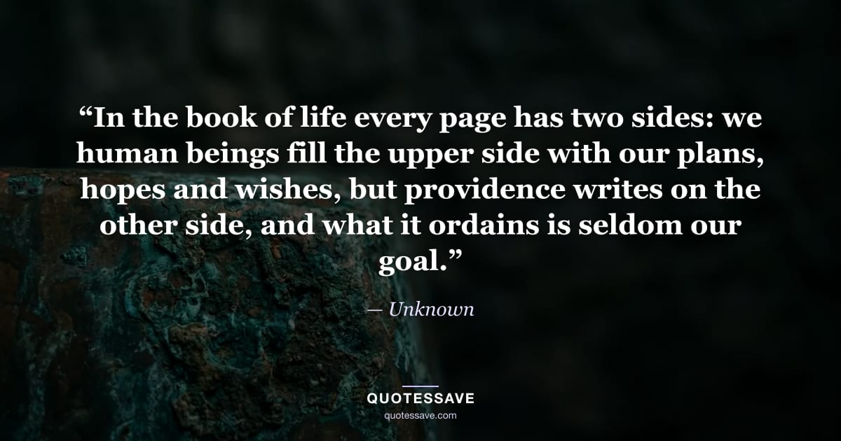 “In the book of life every page has two sides: we human beings fill the upper side with our plans, hopes and wishes, but providence writes on the other side, and what it ordains is seldom our goal.” — Unknown