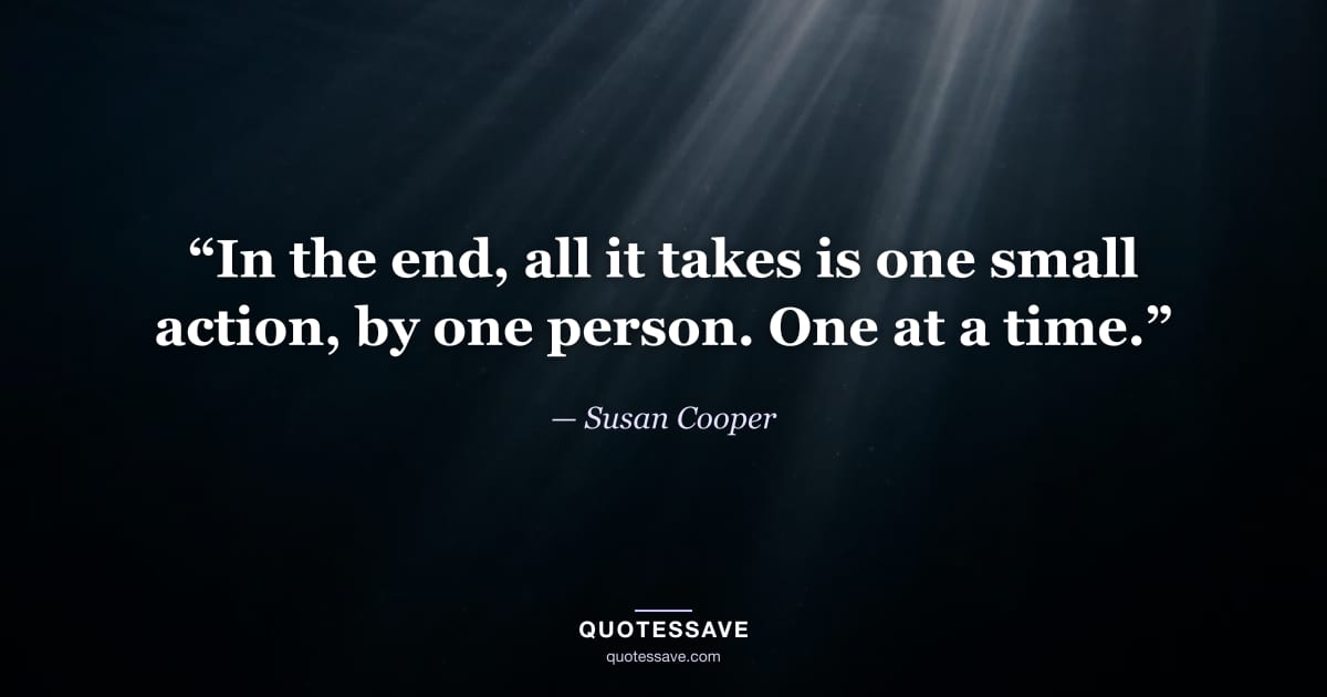 “In the end, all it takes is one small action, by one person. One at a time.” — Susan Cooper