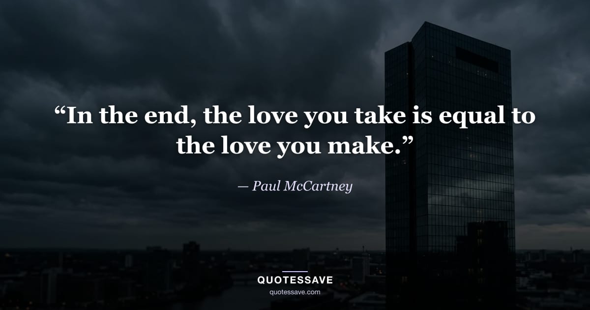 “In the end, the love you take is equal to the love you make.” — Paul McCartney
