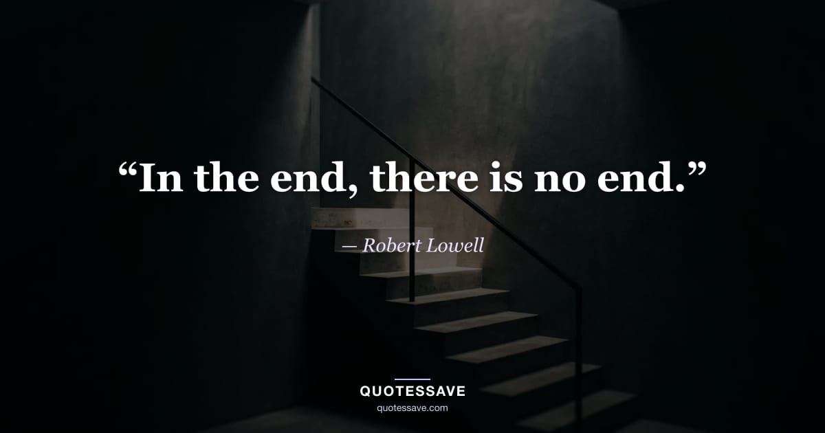 “In the end, there is no end.” — Robert Lowell